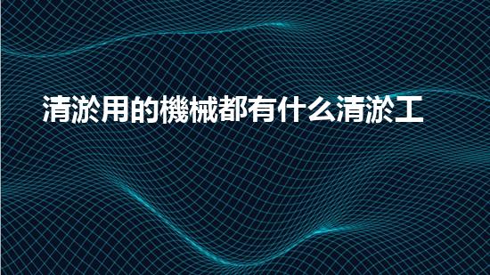 清淤用的機械都有什么清淤工程中的創(chuàng)新技術(shù)：操縱下的效率革新！